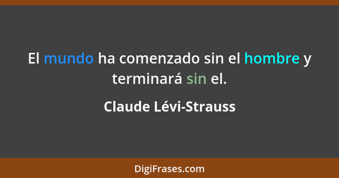 El mundo ha comenzado sin el hombre y terminará sin el.... - Claude Lévi-Strauss