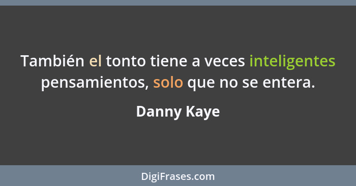 También el tonto tiene a veces inteligentes pensamientos, solo que no se entera.... - Danny Kaye
