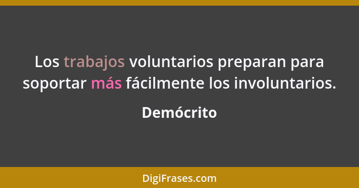 Los trabajos voluntarios preparan para soportar más fácilmente los involuntarios.... - Demócrito