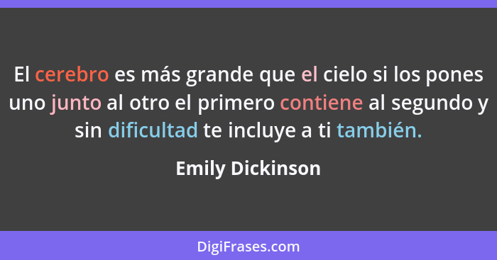 El cerebro es más grande que el cielo si los pones uno junto al otro el primero contiene al segundo y sin dificultad te incluye a ti... - Emily Dickinson