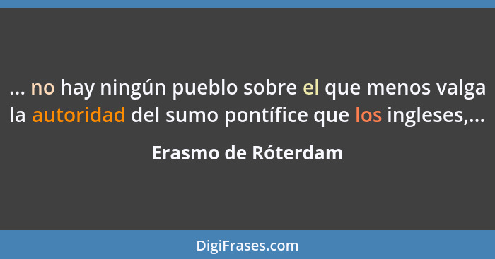 ... no hay ningún pueblo sobre el que menos valga la autoridad del sumo pontífice que los ingleses,...... - Erasmo de Róterdam