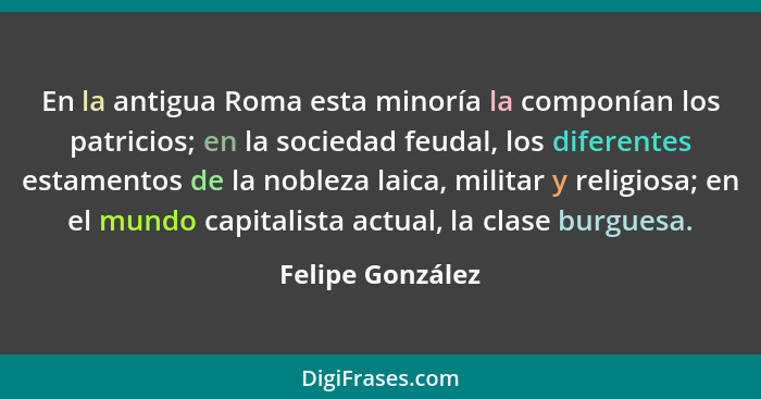 En la antigua Roma esta minoría la componían los patricios; en la sociedad feudal, los diferentes estamentos de la nobleza laica, mi... - Felipe González