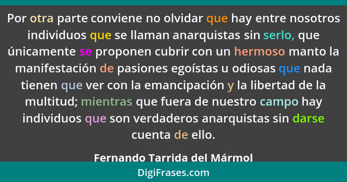 Por otra parte conviene no olvidar que hay entre nosotros individuos que se llaman anarquistas sin serlo, que únicamente... - Fernando Tarrida del Mármol