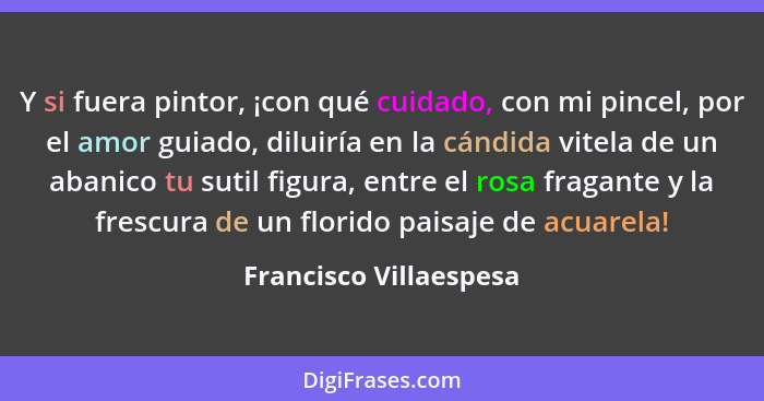 Y si fuera pintor, ¡con qué cuidado, con mi pincel, por el amor guiado, diluiría en la cándida vitela de un abanico tu sutil f... - Francisco Villaespesa