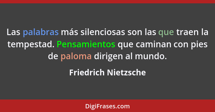 Las palabras más silenciosas son las que traen la tempestad. Pensamientos que caminan con pies de paloma dirigen al mundo.... - Friedrich Nietzsche