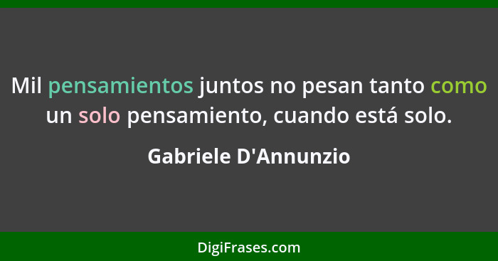 Mil pensamientos juntos no pesan tanto como un solo pensamiento, cuando está solo.... - Gabriele D'Annunzio