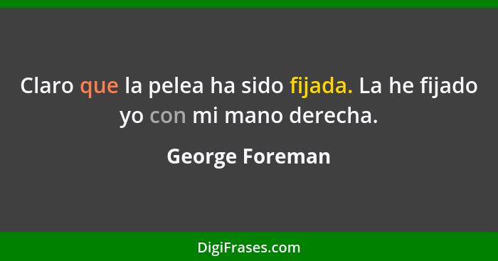 Claro que la pelea ha sido fijada. La he fijado yo con mi mano derecha.... - George Foreman