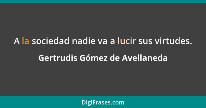 A la sociedad nadie va a lucir sus virtudes.... - Gertrudis Gómez de Avellaneda