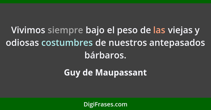 Vivimos siempre bajo el peso de las viejas y odiosas costumbres de nuestros antepasados bárbaros.... - Guy de Maupassant