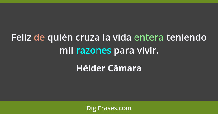 Feliz de quién cruza la vida entera teniendo mil razones para vivir.... - Hélder Câmara