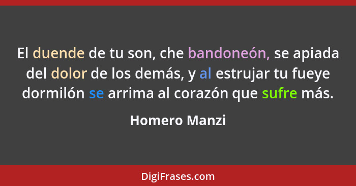 El duende de tu son, che bandoneón, se apiada del dolor de los demás, y al estrujar tu fueye dormilón se arrima al corazón que sufre má... - Homero Manzi