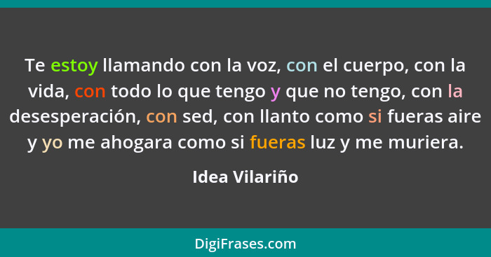 Te estoy llamando con la voz, con el cuerpo, con la vida, con todo lo que tengo y que no tengo, con la desesperación, con sed, con lla... - Idea Vilariño