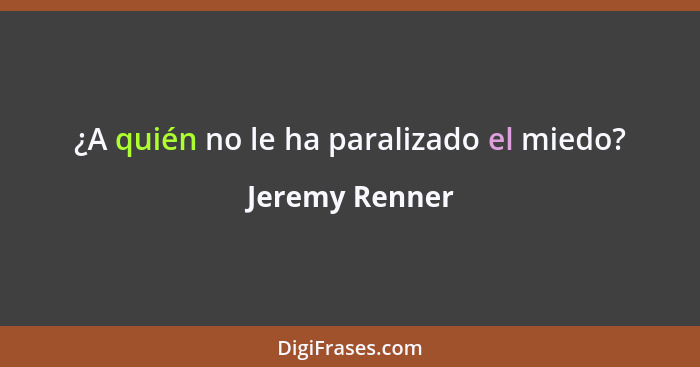 ¿A quién no le ha paralizado el miedo?... - Jeremy Renner