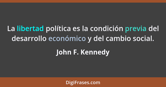 La libertad política es la condición previa del desarrollo económico y del cambio social.... - John F. Kennedy