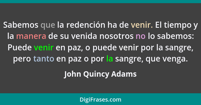 Sabemos que la redención ha de venir. El tiempo y la manera de su venida nosotros no lo sabemos: Puede venir en paz, o puede venir... - John Quincy Adams