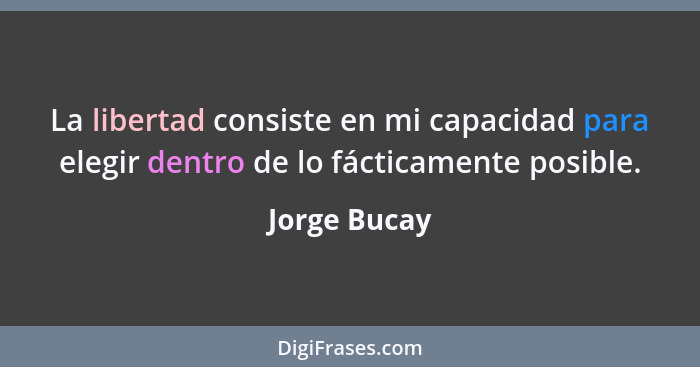 La libertad consiste en mi capacidad para elegir dentro de lo fácticamente posible.... - Jorge Bucay