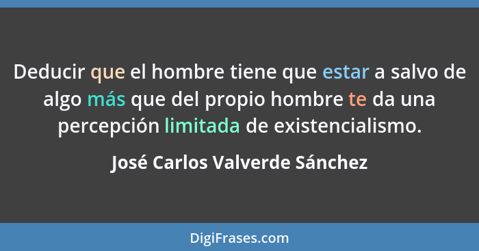 Deducir que el hombre tiene que estar a salvo de algo más que del propio hombre te da una percepción limitada de existe... - José Carlos Valverde Sánchez