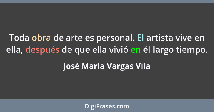 Toda obra de arte es personal. El artista vive en ella, después de que ella vivió en él largo tiempo.... - José María Vargas Vila