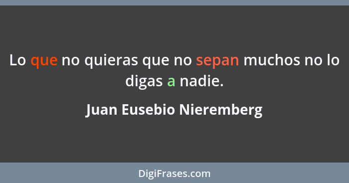 Lo que no quieras que no sepan muchos no lo digas a nadie.... - Juan Eusebio Nieremberg