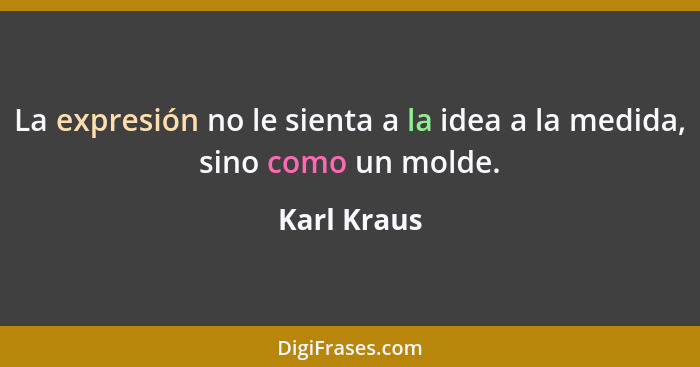 La expresión no le sienta a la idea a la medida, sino como un molde.... - Karl Kraus