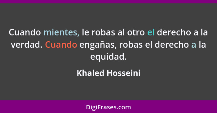 Cuando mientes, le robas al otro el derecho a la verdad. Cuando engañas, robas el derecho a la equidad.... - Khaled Hosseini