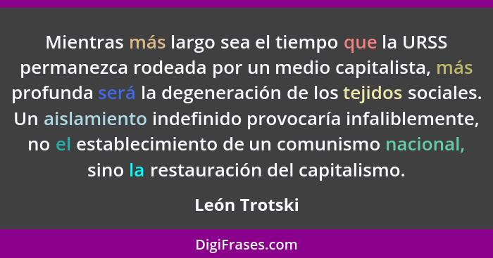 Mientras más largo sea el tiempo que la URSS permanezca rodeada por un medio capitalista, más profunda será la degeneración de los teji... - León Trotski