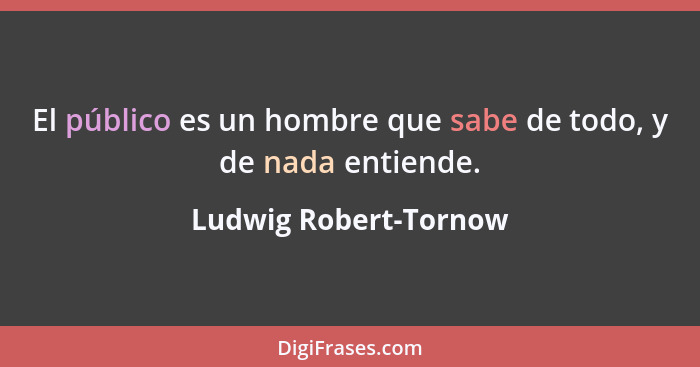 El público es un hombre que sabe de todo, y de nada entiende.... - Ludwig Robert-Tornow