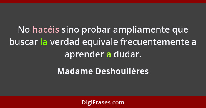 No hacéis sino probar ampliamente que buscar la verdad equivale frecuentemente a aprender a dudar.... - Madame Deshoulières