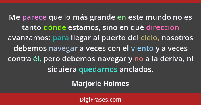 Me parece que lo más grande en este mundo no es tanto dónde estamos, sino en qué dirección avanzamos: para llegar al puerto del ciel... - Marjorie Holmes