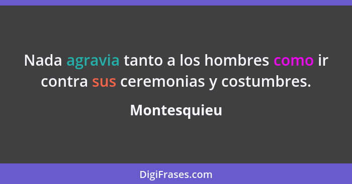 Nada agravia tanto a los hombres como ir contra sus ceremonias y costumbres.... - Montesquieu