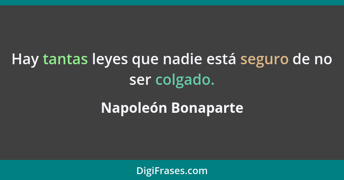 Hay tantas leyes que nadie está seguro de no ser colgado.... - Napoleón Bonaparte