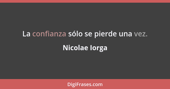 La confianza sólo se pierde una vez.... - Nicolae Iorga