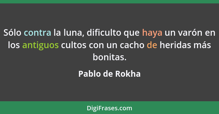 Sólo contra la luna, dificulto que haya un varón en los antiguos cultos con un cacho de heridas más bonitas.... - Pablo de Rokha