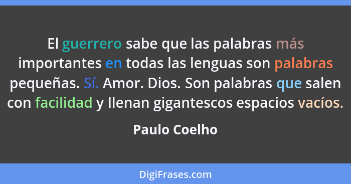 El guerrero sabe que las palabras más importantes en todas las lenguas son palabras pequeñas. Sí. Amor. Dios. Son palabras que salen co... - Paulo Coelho