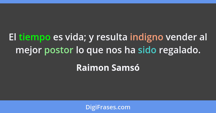 El tiempo es vida; y resulta indigno vender al mejor postor lo que nos ha sido regalado.... - Raimon Samsó