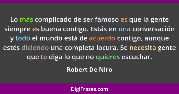 Lo más complicado de ser famoso es que la gente siempre es buena contigo. Estás en una conversación y todo el mundo está de acuerdo c... - Robert De Niro