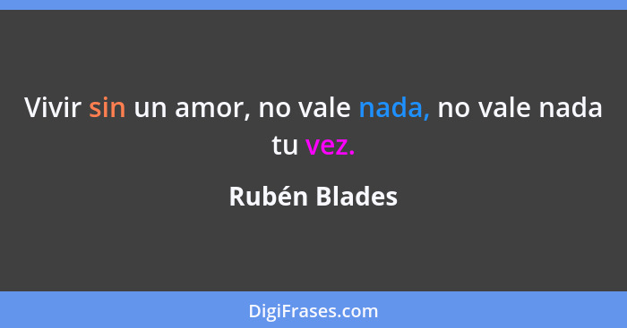 Vivir sin un amor, no vale nada, no vale nada tu vez.... - Rubén Blades