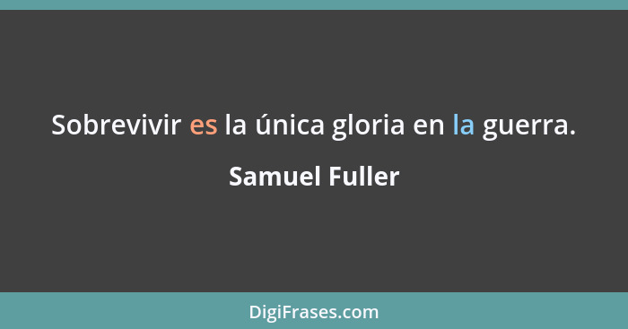 Sobrevivir es la única gloria en la guerra.... - Samuel Fuller