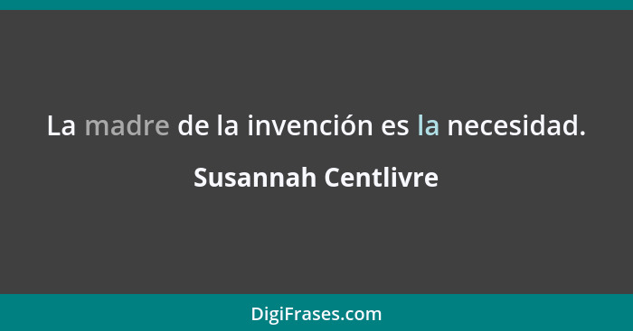 La madre de la invención es la necesidad.... - Susannah Centlivre