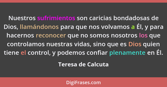 Nuestros sufrimientos son caricias bondadosas de Dios, llamándonos para que nos volvamos a Él, y para hacernos reconocer que no so... - Teresa de Calcuta