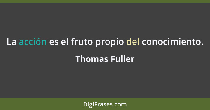 La acción es el fruto propio del conocimiento.... - Thomas Fuller