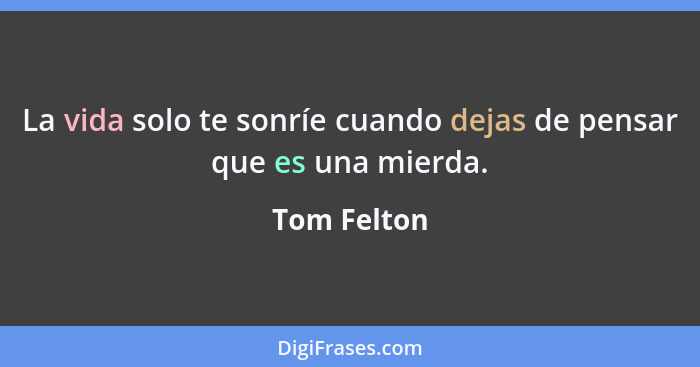 La vida solo te sonríe cuando dejas de pensar que es una mierda.... - Tom Felton