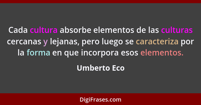 Cada cultura absorbe elementos de las culturas cercanas y lejanas, pero luego se caracteriza por la forma en que incorpora esos elemento... - Umberto Eco