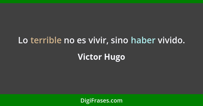 Lo terrible no es vivir, sino haber vivido.... - Victor Hugo