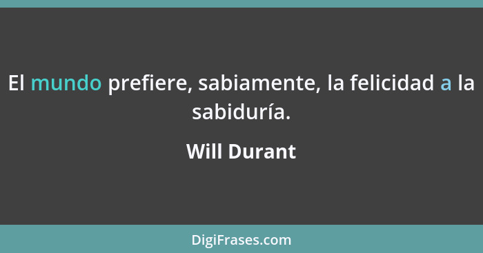 El mundo prefiere, sabiamente, la felicidad a la sabiduría.... - Will Durant