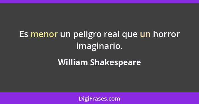 Es menor un peligro real que un horror imaginario.... - William Shakespeare