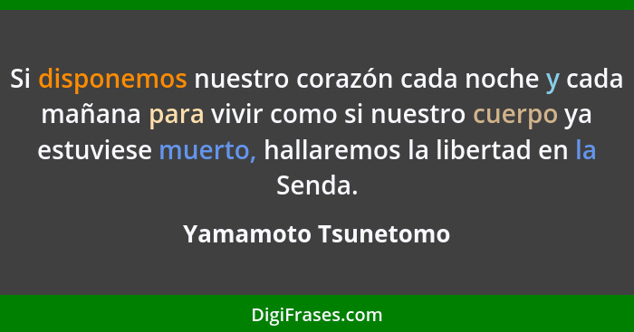 Si disponemos nuestro corazón cada noche y cada mañana para vivir como si nuestro cuerpo ya estuviese muerto, hallaremos la liber... - Yamamoto Tsunetomo