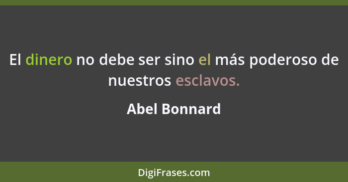 El dinero no debe ser sino el más poderoso de nuestros esclavos.... - Abel Bonnard