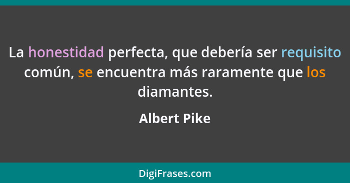 La honestidad perfecta, que debería ser requisito común, se encuentra más raramente que los diamantes.... - Albert Pike