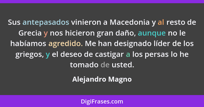 Sus antepasados vinieron a Macedonia y al resto de Grecia y nos hicieron gran daño, aunque no le habíamos agredido. Me han designado... - Alejandro Magno